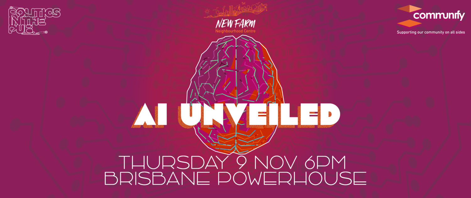 AI Unveiled - Thursday 9 November 6pm, Brisbane Powerhouse. Brought to you by Politics in the Pub and Communify's New Farm Neighbourhood Centre